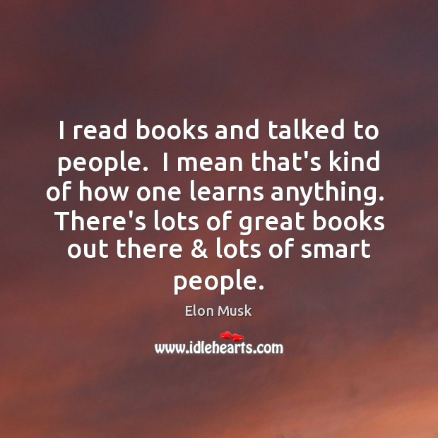 I read books and talked to people.  I mean that’s kind of Elon Musk Picture Quote