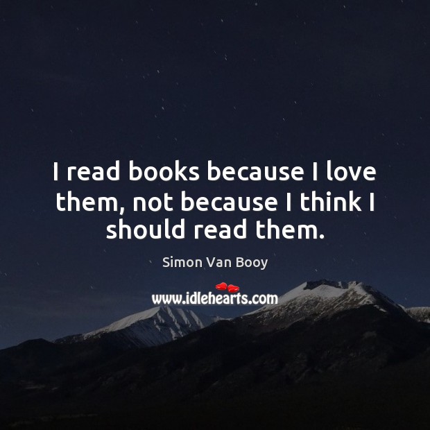 I read books because I love them, not because I think I should read them. Simon Van Booy Picture Quote