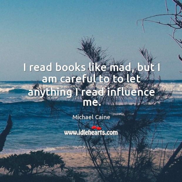 I read books like mad, but I am careful to to let anything I read influence me. Michael Caine Picture Quote