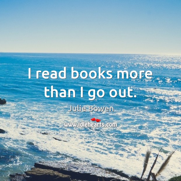 I read books more than I go out. Julie Bowen Picture Quote