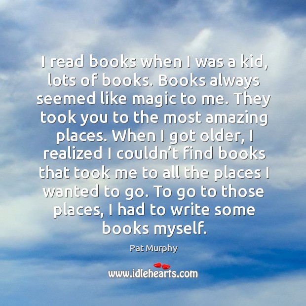 I read books when I was a kid, lots of books. Books Pat Murphy Picture Quote