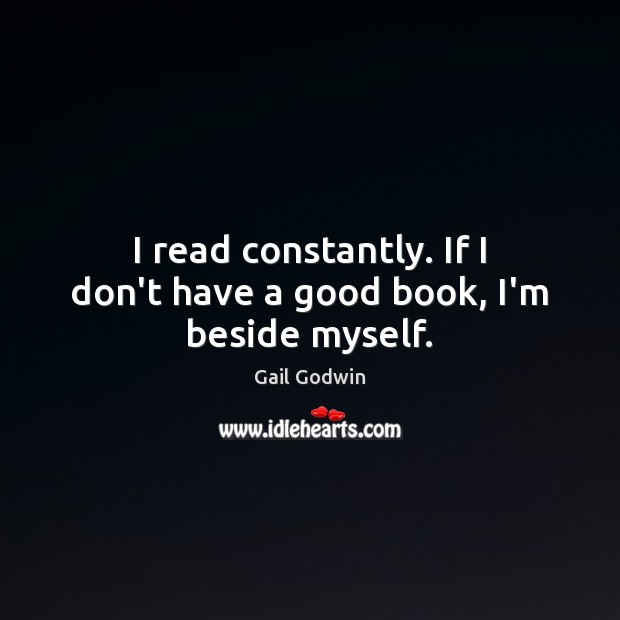I read constantly. If I don’t have a good book, I’m beside myself. Image