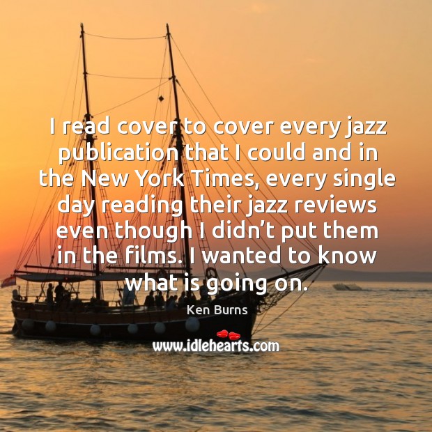 I read cover to cover every jazz publication that I could and in the new york times Ken Burns Picture Quote
