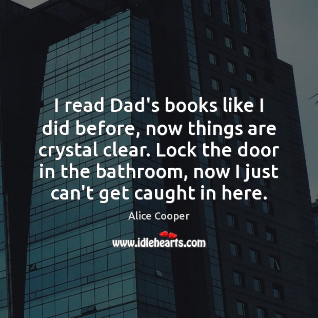 I read Dad’s books like I did before, now things are crystal Alice Cooper Picture Quote