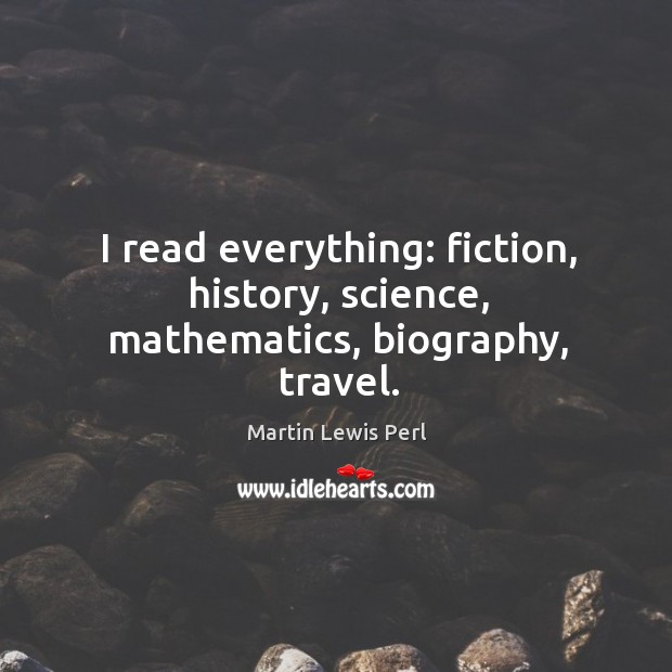 I read everything: fiction, history, science, mathematics, biography, travel. Martin Lewis Perl Picture Quote