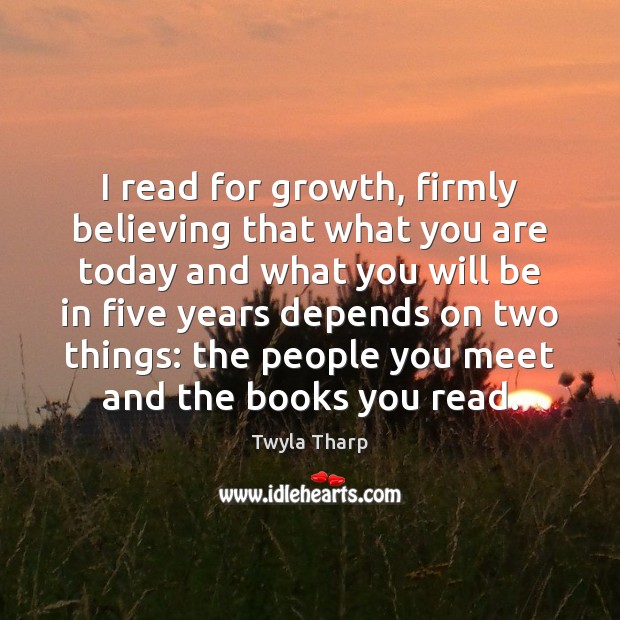I read for growth, firmly believing that what you are today and Twyla Tharp Picture Quote
