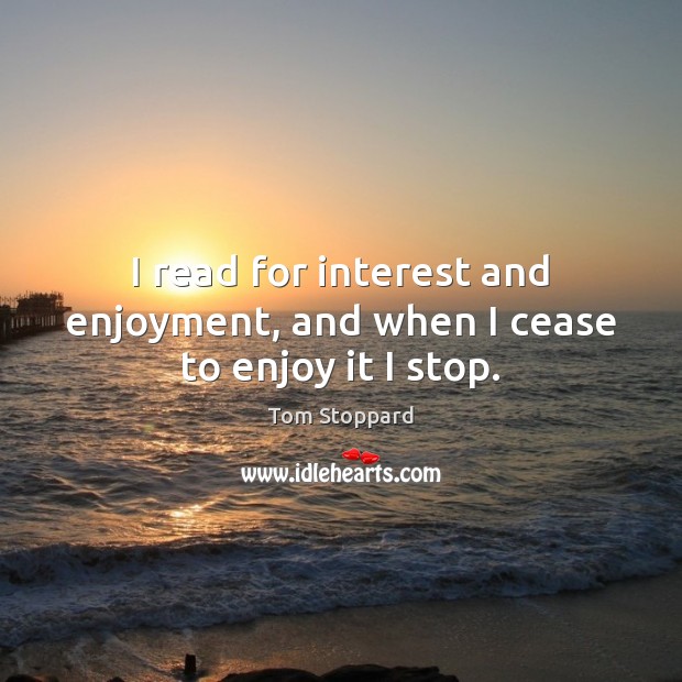 I read for interest and enjoyment, and when I cease to enjoy it I stop. Tom Stoppard Picture Quote