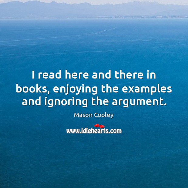 I read here and there in books, enjoying the examples and ignoring the argument. Mason Cooley Picture Quote