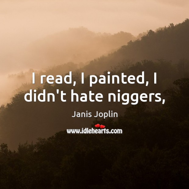 I read, I painted, I didn’t hate niggers, Janis Joplin Picture Quote