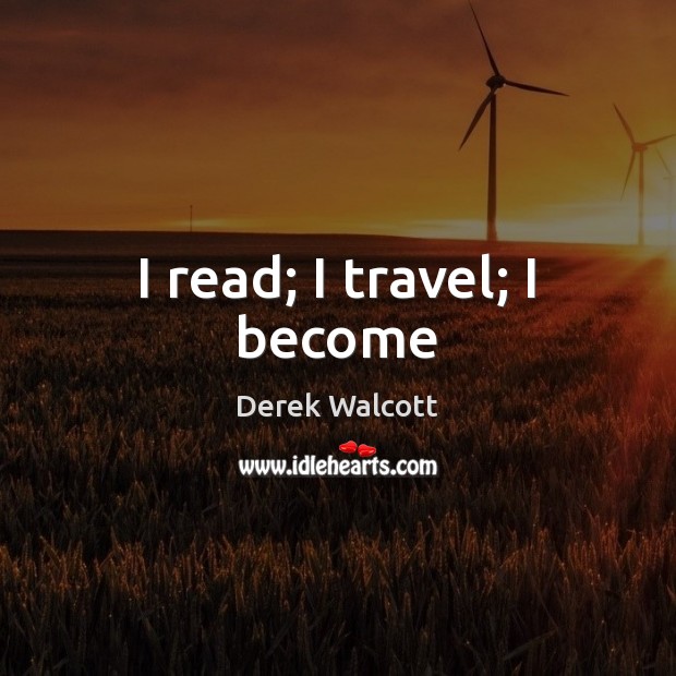 I read; I travel; I become Derek Walcott Picture Quote