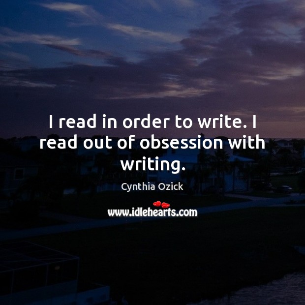 I read in order to write. I read out of obsession with writing. Cynthia Ozick Picture Quote