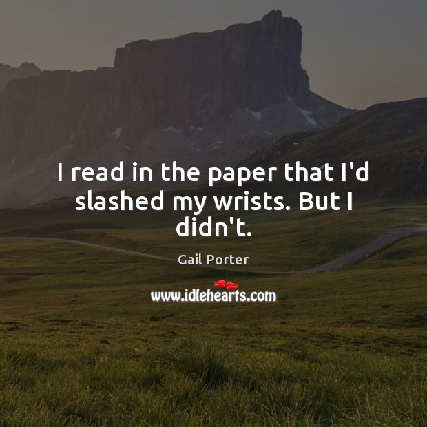 I read in the paper that I’d slashed my wrists. But I didn’t. Gail Porter Picture Quote