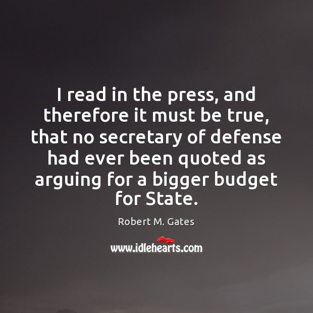 I read in the press, and therefore it must be true, that Robert M. Gates Picture Quote