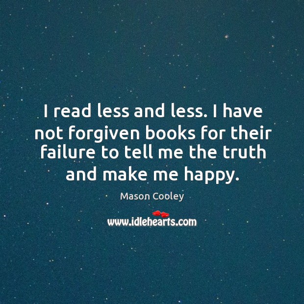 I read less and less. I have not forgiven books for their failure to tell me the truth and make me happy. Mason Cooley Picture Quote