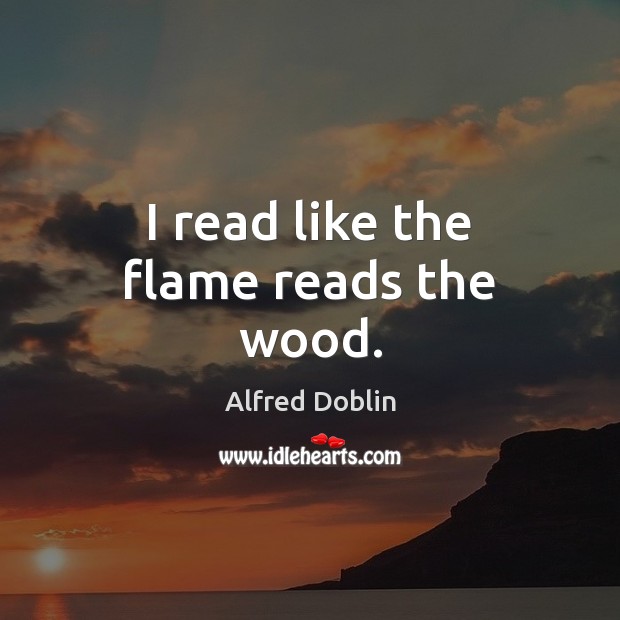 I read like the flame reads the wood. Alfred Doblin Picture Quote