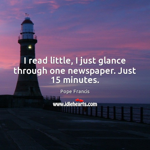 I read little, I just glance through one newspaper. Just 15 minutes. Image