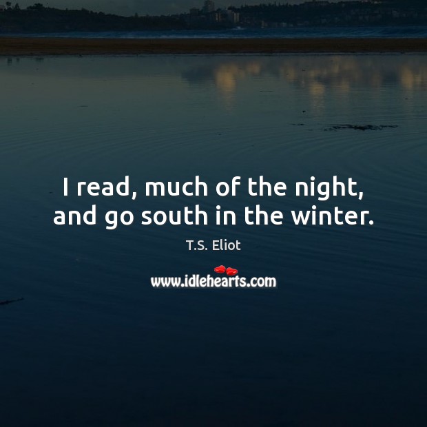 I read, much of the night, and go south in the winter. T.S. Eliot Picture Quote