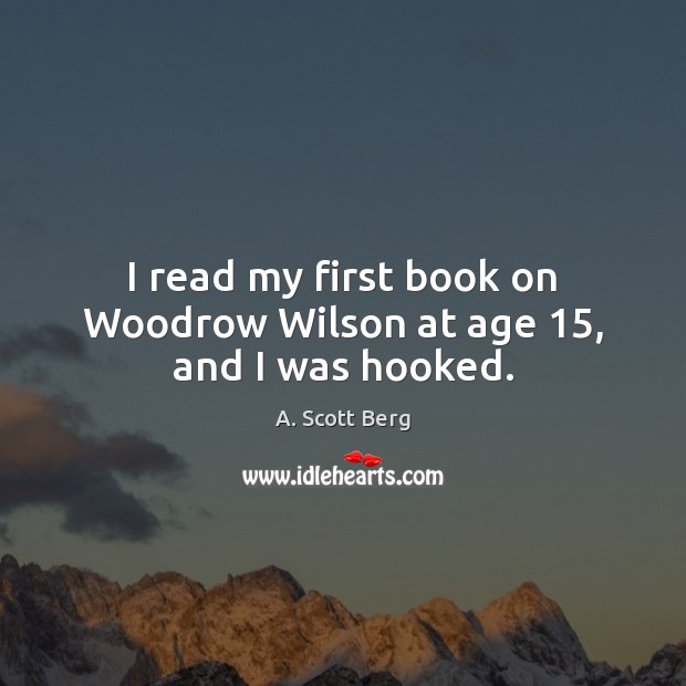 I read my first book on Woodrow Wilson at age 15, and I was hooked. A. Scott Berg Picture Quote