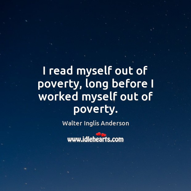 I read myself out of poverty, long before I worked myself out of poverty. Walter Inglis Anderson Picture Quote