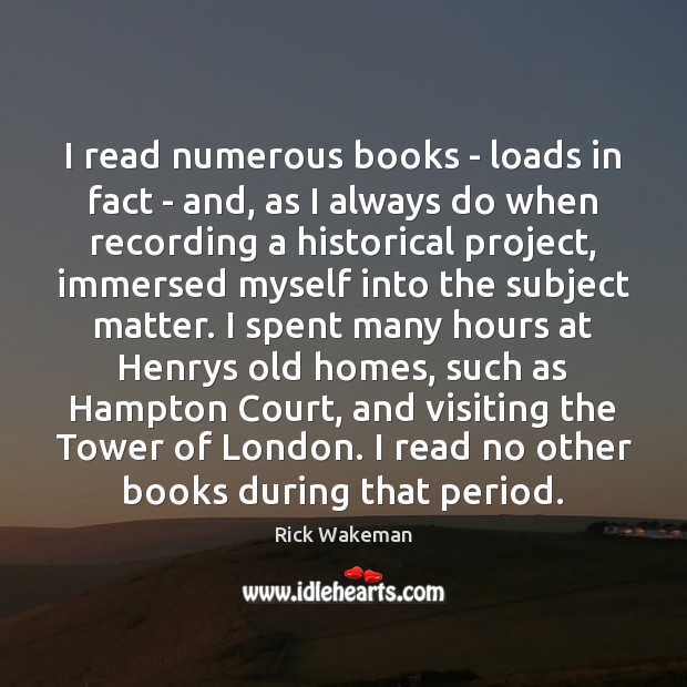 I read numerous books – loads in fact – and, as I Rick Wakeman Picture Quote