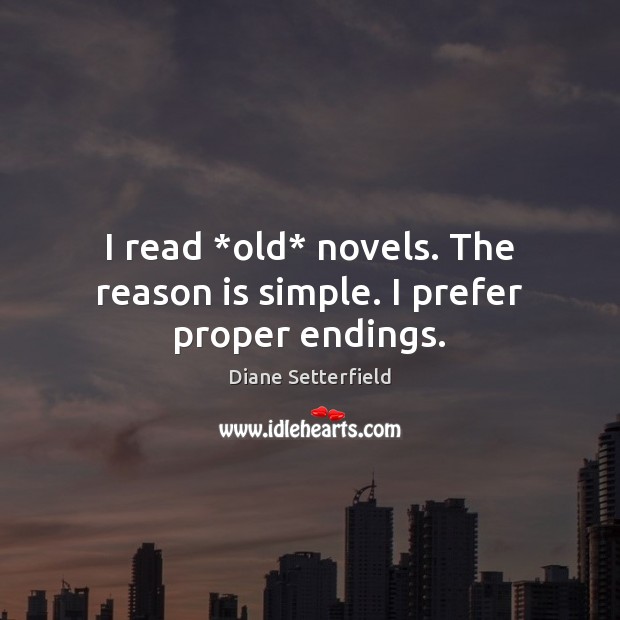 I read *old* novels. The reason is simple. I prefer proper endings. Diane Setterfield Picture Quote