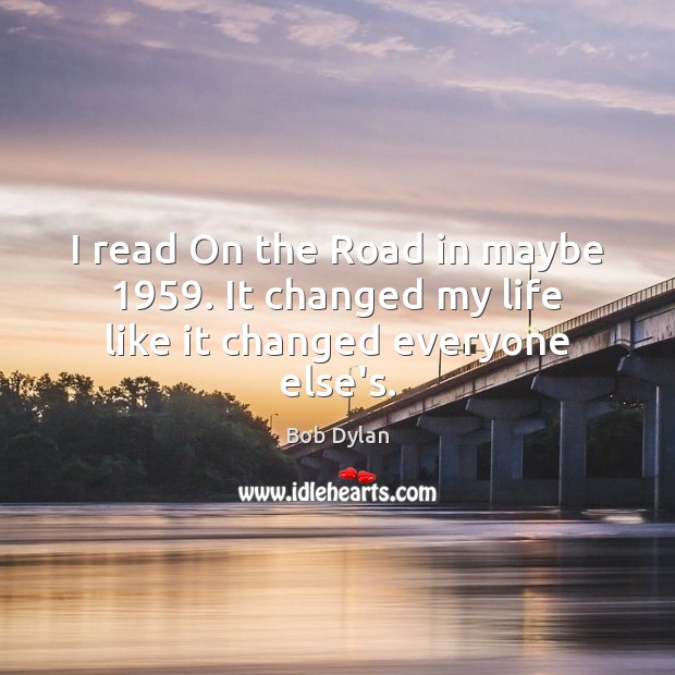 I read On the Road in maybe 1959. It changed my life like it changed everyone else’s. Bob Dylan Picture Quote