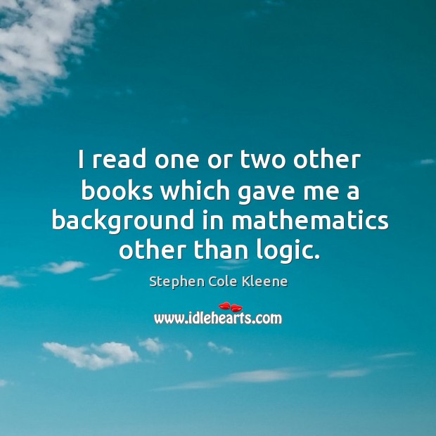 I read one or two other books which gave me a background in mathematics other than logic. Stephen Cole Kleene Picture Quote