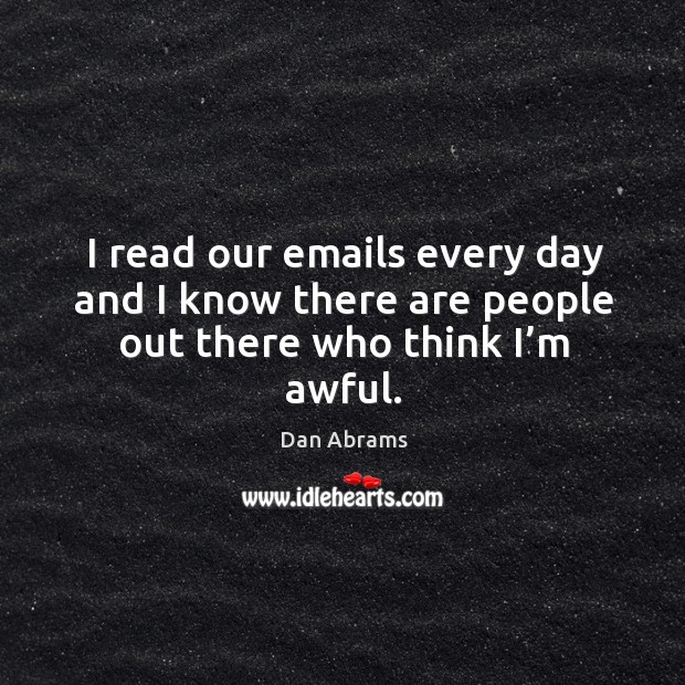 I read our emails every day and I know there are people out there who think I’m awful. Dan Abrams Picture Quote