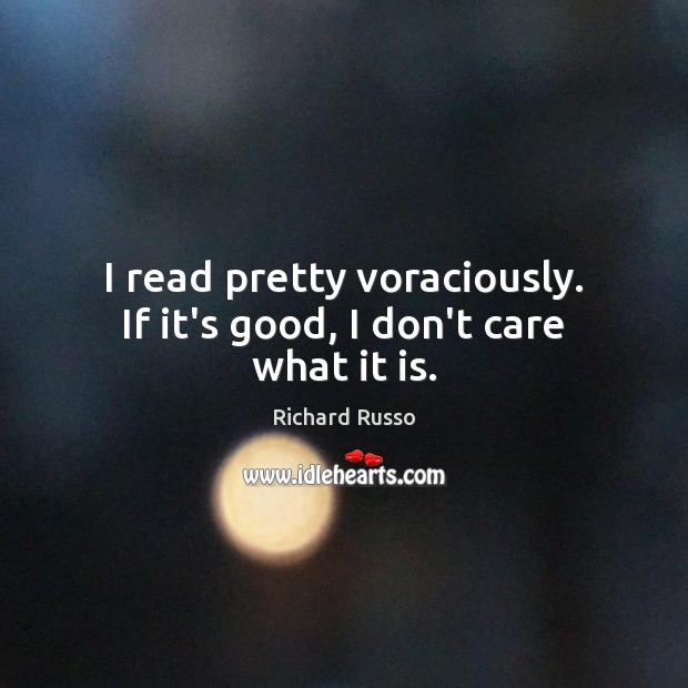I read pretty voraciously. If it’s good, I don’t care what it is. Richard Russo Picture Quote