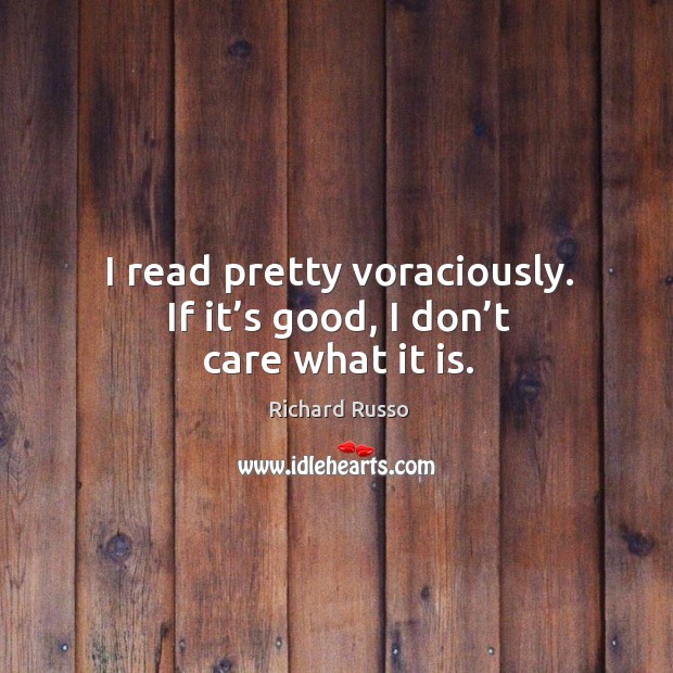 I read pretty voraciously. If it’s good, I don’t care what it is. Richard Russo Picture Quote