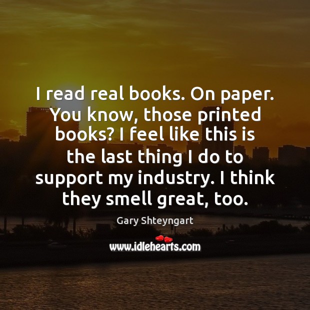 I read real books. On paper. You know, those printed books? I Gary Shteyngart Picture Quote