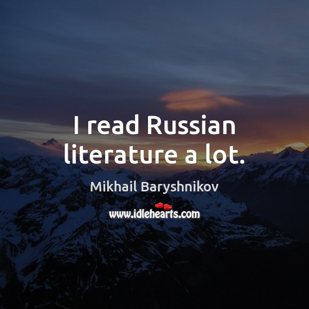 I read Russian literature a lot. Mikhail Baryshnikov Picture Quote