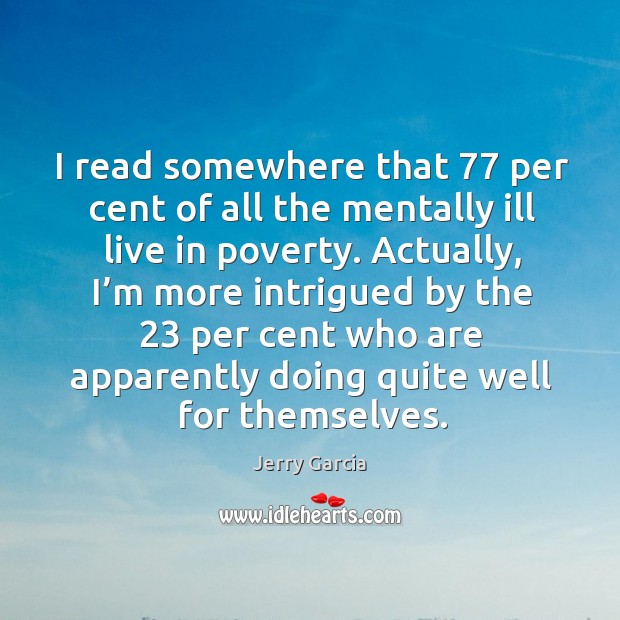 I read somewhere that 77 per cent of all the mentally ill live in poverty. Image
