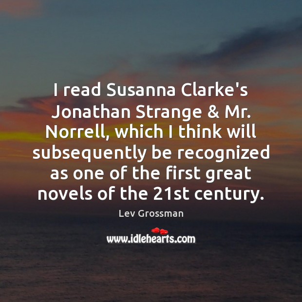 I read Susanna Clarke’s Jonathan Strange & Mr. Norrell, which I think will Lev Grossman Picture Quote