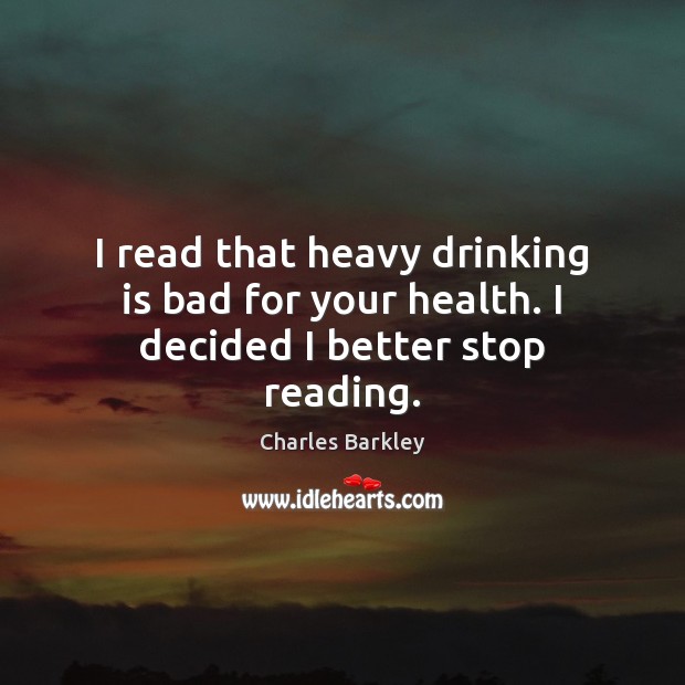 I read that heavy drinking is bad for your health. I decided I better stop reading. Charles Barkley Picture Quote