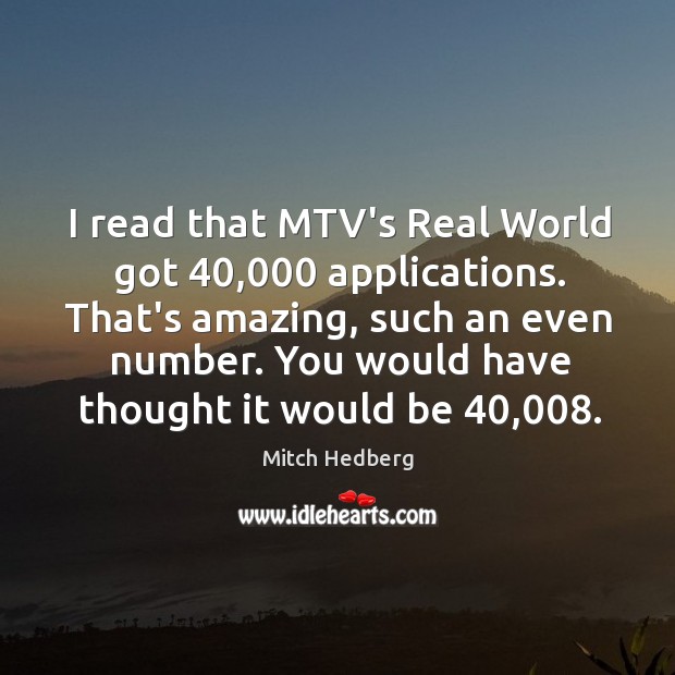 I read that MTV’s Real World got 40,000 applications. That’s amazing, such an Image