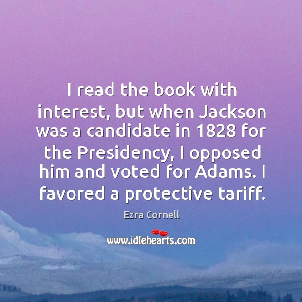 I read the book with interest, but when jackson was a candidate in 1828 for the presidency Ezra Cornell Picture Quote