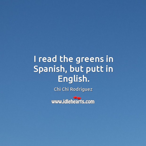 I read the greens in spanish, but putt in english. Chi Chi Rodriguez Picture Quote
