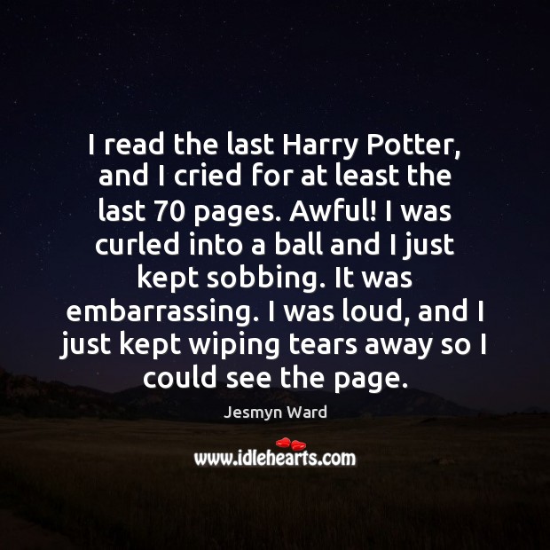 I read the last Harry Potter, and I cried for at least Jesmyn Ward Picture Quote