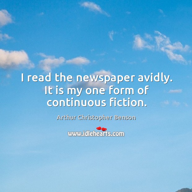 I read the newspaper avidly. It is my one form of continuous fiction. Image