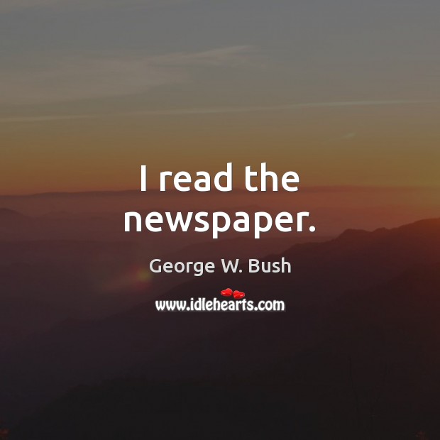 I read the newspaper. George W. Bush Picture Quote