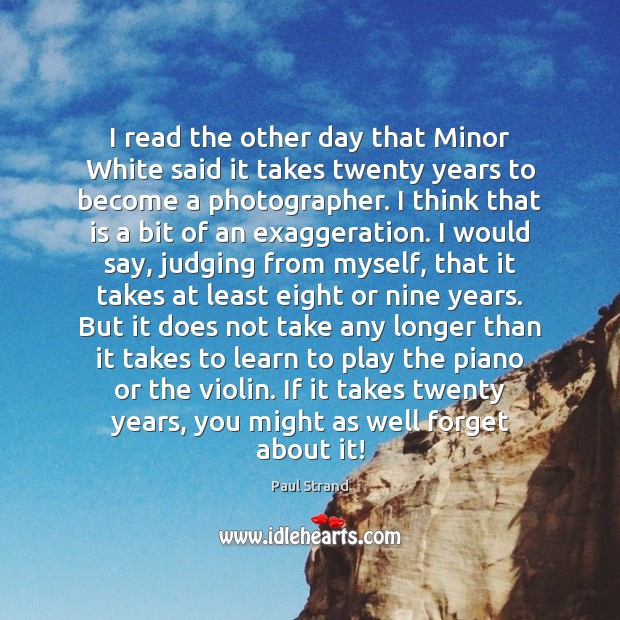 I read the other day that Minor White said it takes twenty Image