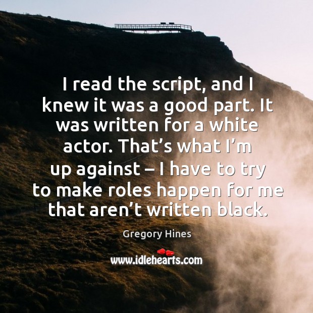 I read the script, and I knew it was a good part. It was written for a white actor. That’s what I’m up against Gregory Hines Picture Quote