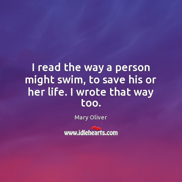 I read the way a person might swim, to save his or her life. I wrote that way too. Mary Oliver Picture Quote