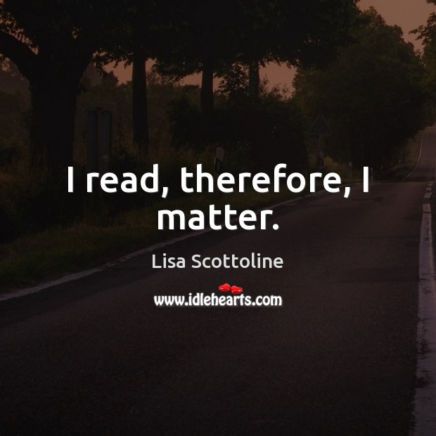 I read, therefore, I matter. Lisa Scottoline Picture Quote
