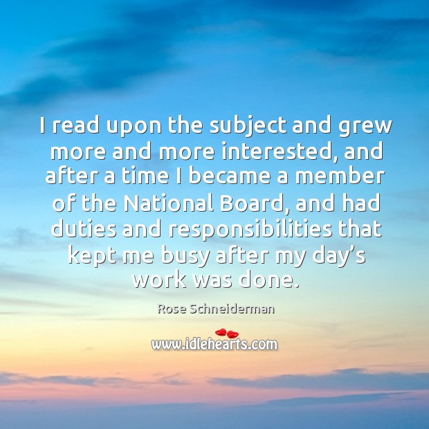 I read upon the subject and grew more and more interested, and after a time I became a member of the national board Rose Schneiderman Picture Quote