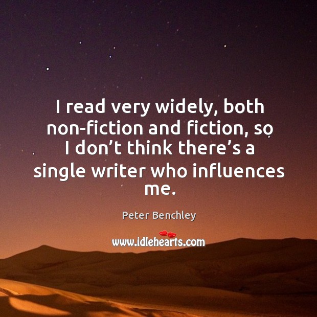 I read very widely, both non-fiction and fiction, so I don’t think there’s a single writer who influences me. Peter Benchley Picture Quote