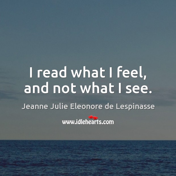 I read what I feel, and not what I see. Jeanne Julie Eleonore de Lespinasse Picture Quote