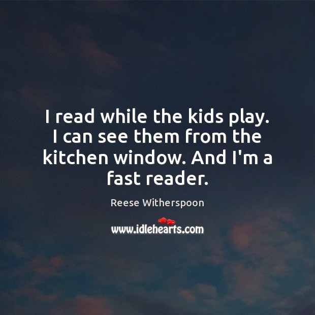 I read while the kids play. I can see them from the kitchen window. And I’m a fast reader. Reese Witherspoon Picture Quote