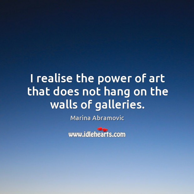 I realise the power of art that does not hang on the walls of galleries. Marina Abramovic Picture Quote